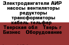 Электродвигатели АИР, насосы,вентиляторы,редукторы,трансформаторы,кабель,тельфер - Тверская обл., Тверь г. Бизнес » Оборудование   